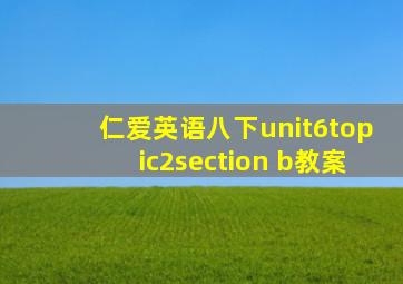 仁爱英语八下unit6topic2section b教案